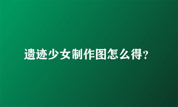 遗迹少女制作图怎么得？
