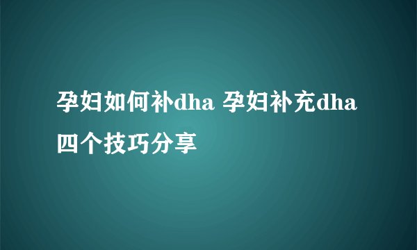 孕妇如何补dha 孕妇补充dha四个技巧分享
