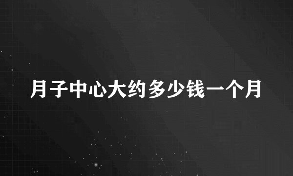 月子中心大约多少钱一个月