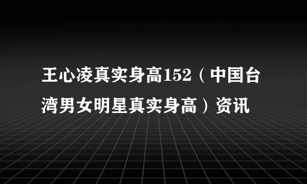 王心凌真实身高152（中国台湾男女明星真实身高）资讯