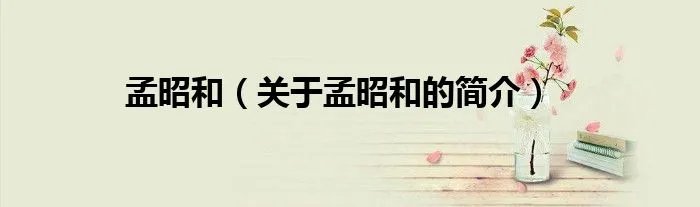 孟昭和（关于孟昭和的简介）