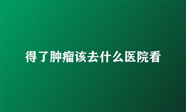 得了肿瘤该去什么医院看