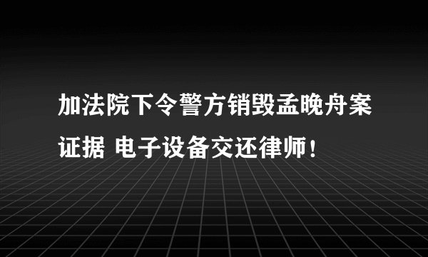 加法院下令警方销毁孟晚舟案证据 电子设备交还律师！