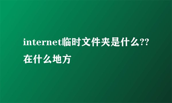 internet临时文件夹是什么??在什么地方