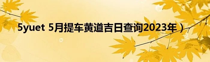 5yuet 5月提车黄道吉日查询2023年)