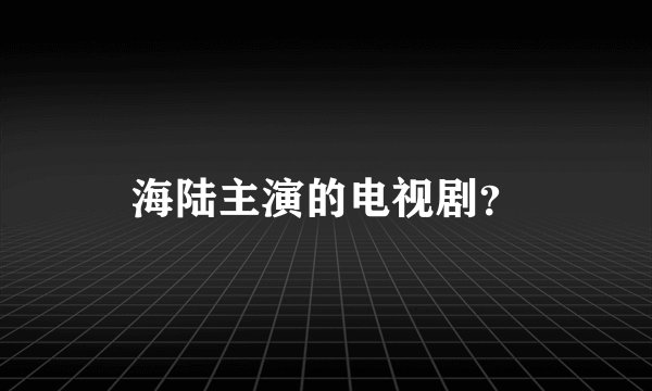 海陆主演的电视剧？