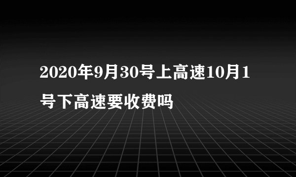 2020年9月30号上高速10月1号下高速要收费吗