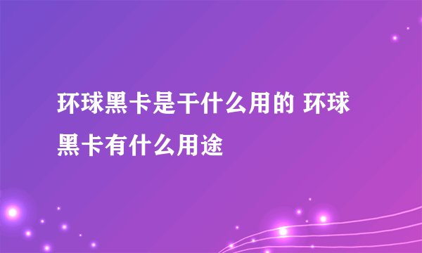 环球黑卡是干什么用的 环球黑卡有什么用途