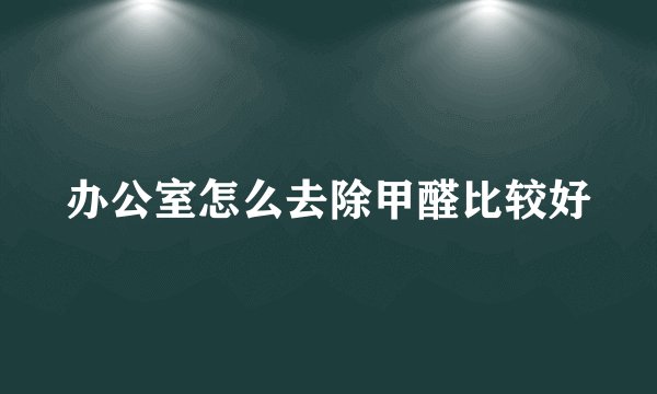 办公室怎么去除甲醛比较好