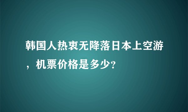 韩国人热衷无降落日本上空游，机票价格是多少？