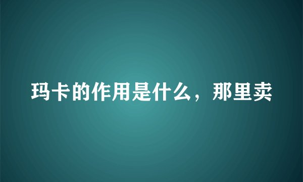 玛卡的作用是什么，那里卖