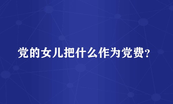 党的女儿把什么作为党费?
