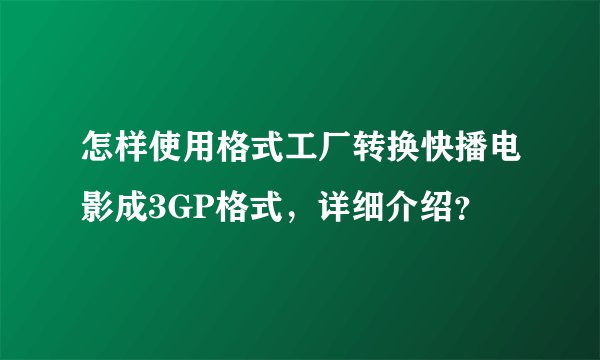 怎样使用格式工厂转换快播电影成3GP格式，详细介绍？