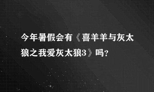 今年暑假会有《喜羊羊与灰太狼之我爱灰太狼3》吗？