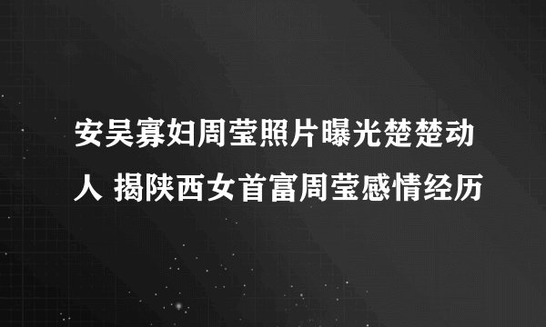安吴寡妇周莹照片曝光楚楚动人 揭陕西女首富周莹感情经历