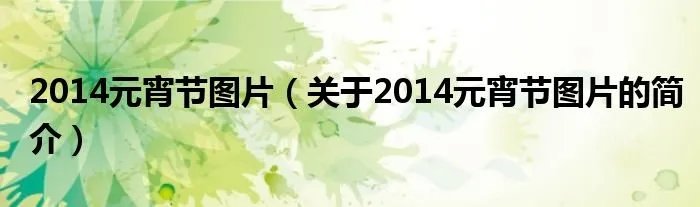 2014元宵节图片（关于2014元宵节图片的简介）