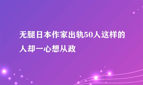 无腿日本作家出轨50人这样的人却一心想从政