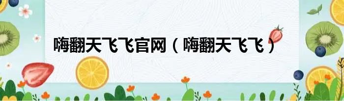 嗨翻天飞飞官网（嗨翻天飞飞）