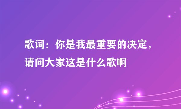 歌词:你是我最重要的决定,请问大家这是什么歌啊