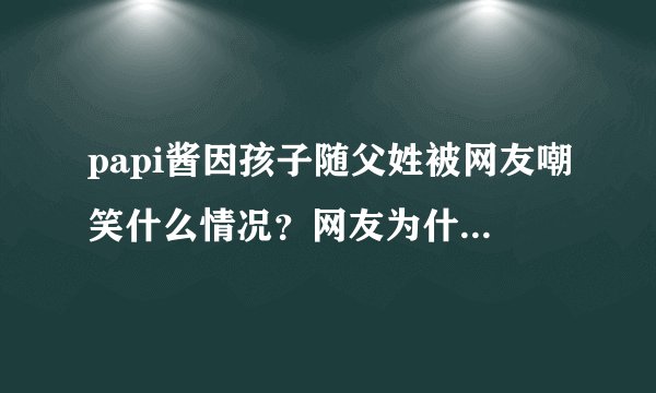papi酱因孩子随父姓被网友嘲笑什么情况？网友为什么嘲笑papi酱