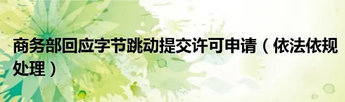 商务部回应字节跳动提交许可申请（依法依规处理）