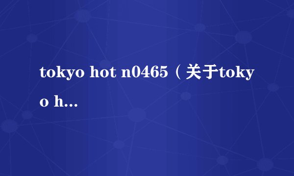 tokyo hot n0465（关于tokyo hot n0465的简介）