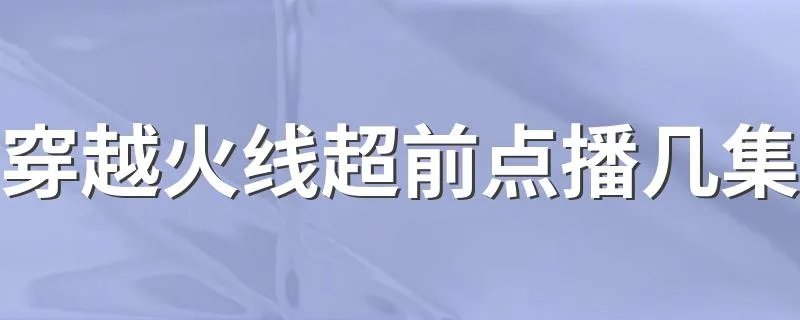 穿越火线超前点播几集 电视剧越穿火线介绍