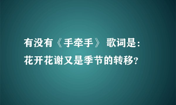 有没有《手牵手》 歌词是：花开花谢又是季节的转移？