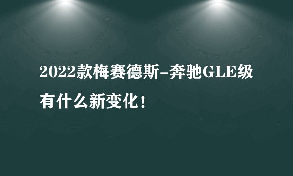 2022款梅赛德斯-奔驰GLE级有什么新变化！