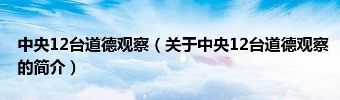 中央12台道德观察（关于中央12台道德观察的简介）