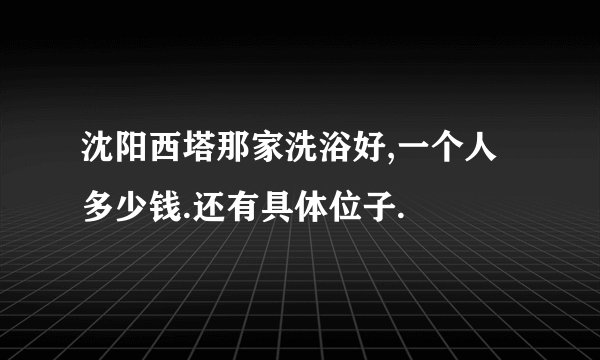 沈阳西塔那家洗浴好,一个人多少钱.还有具体位子.