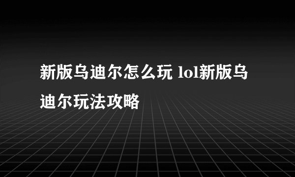 新版乌迪尔怎么玩 lol新版乌迪尔玩法攻略