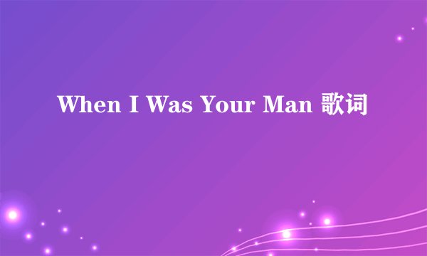 When I Was Your Man 歌词