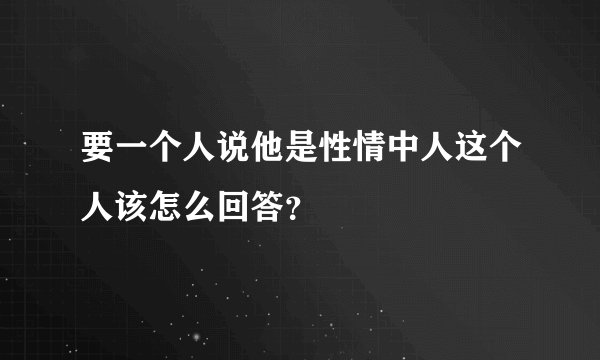 要一个人说他是性情中人这个人该怎么回答？