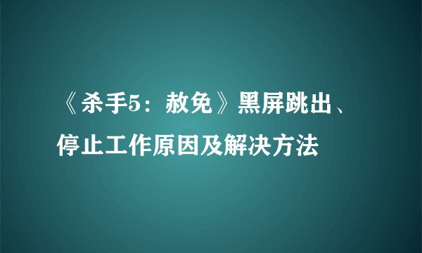 《杀手5：赦免》黑屏跳出、停止工作原因及解决方法