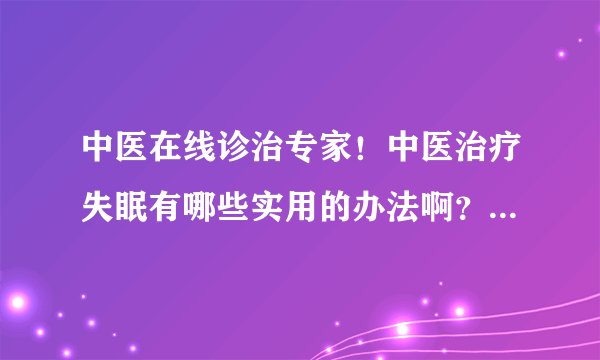 中医在线诊治专家！中医治疗失眠有哪些实用的办法啊？请大家给指教指教！