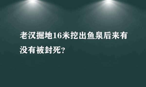 老汉掘地16米挖出鱼泉后来有没有被封死?