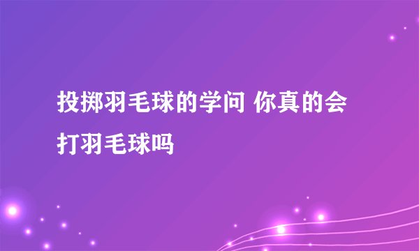 投掷羽毛球的学问 你真的会打羽毛球吗
