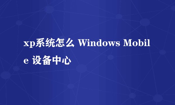 xp系统怎么 Windows Mobile 设备中心