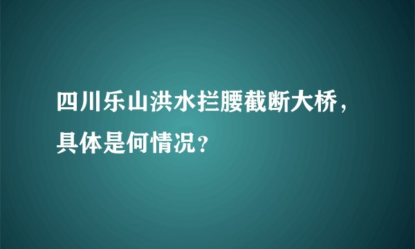 四川乐山洪水拦腰截断大桥，具体是何情况？