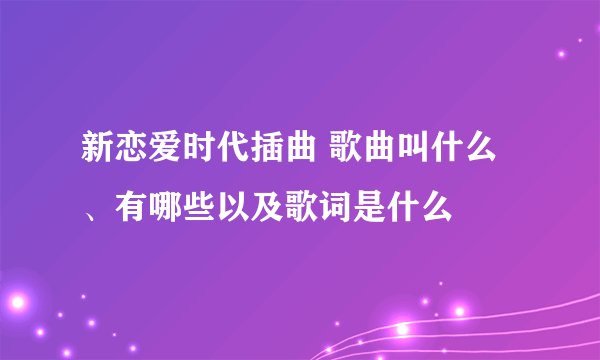 新恋爱时代插曲 歌曲叫什么、有哪些以及歌词是什么