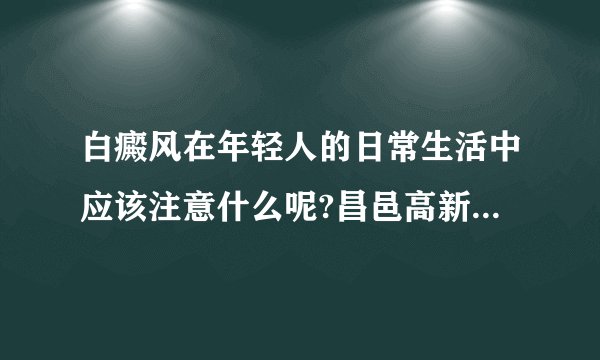 白癜风在年轻人的日常生活中应该注意什么呢?昌邑高新区白癜风医院哪家好