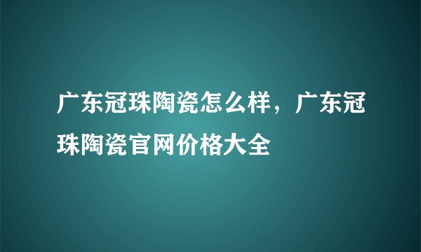 广东冠珠陶瓷怎么样,广东冠珠陶瓷官网价格大全