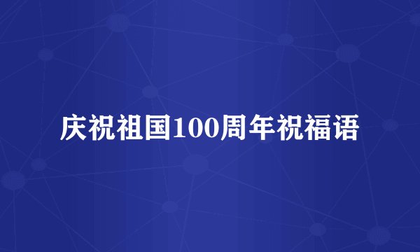 庆祝祖国100周年祝福语