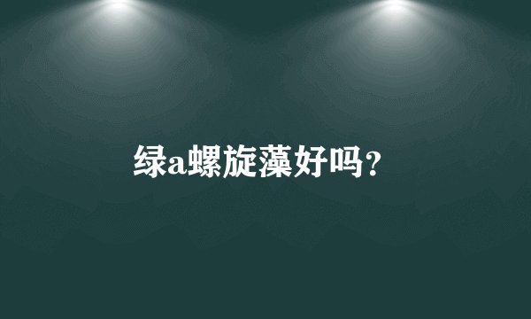 绿a螺旋藻好吗？