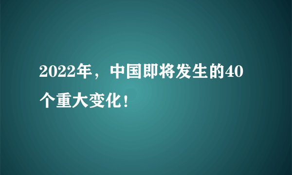 2022年，中国即将发生的40个重大变化！