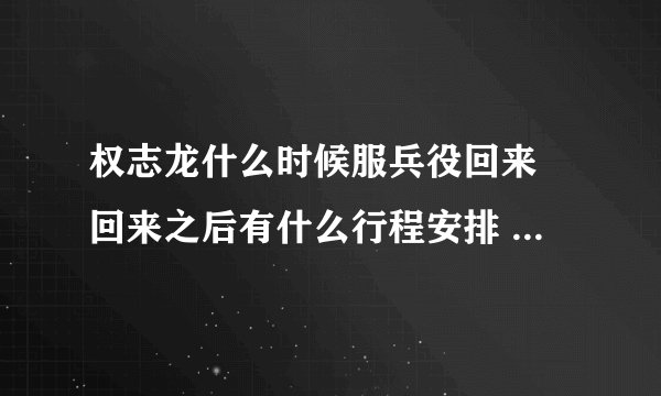 权志龙什么时候服兵役回来 回来之后有什么行程安排 - 娱乐八卦 - 飞外网