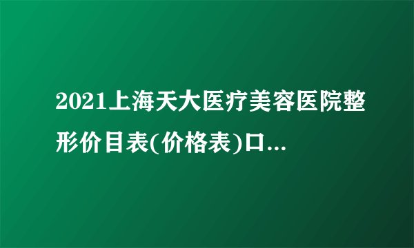 2021上海天大医疗美容医院整形价目表(价格表)口碑怎么样_正规吗_地址