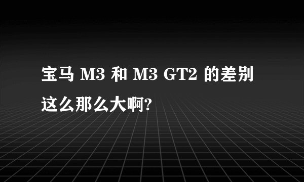 宝马 M3 和 M3 GT2 的差别这么那么大啊?