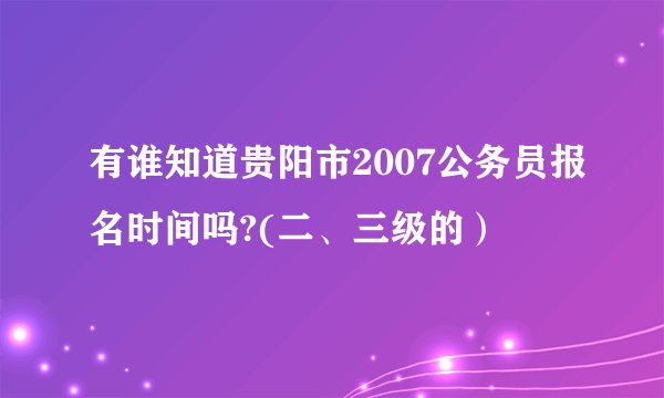 有谁知道贵阳市2007公务员报名时间吗?(二、三级的）